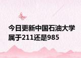 今日更新中国石油大学属于211还是985