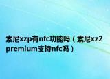索尼xzp有nfc功能吗（索尼xz2 premium支持nfc吗）