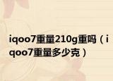 iqoo7重量210g重吗（iqoo7重量多少克）