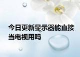今日更新显示器能直接当电视用吗