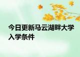 今日更新马云湖畔大学入学条件
