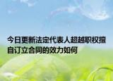 今日更新法定代表人超越职权擅自订立合同的效力如何