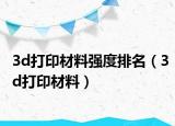 3d打印材料强度排名（3d打印材料）