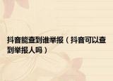抖音能查到谁举报（抖音可以查到举报人吗）