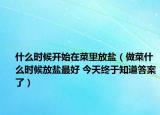 什么时候开始在菜里放盐（做菜什么时候放盐最好 今天终于知道答案了）