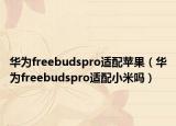 华为freebudspro适配苹果（华为freebudspro适配小米吗）