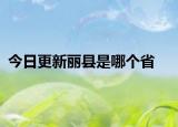 今日更新丽县是哪个省