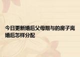 今日更新婚后父母赠与的房子离婚后怎样分配