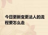 今日更新变更法人的流程要怎么走