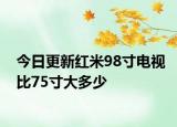 今日更新红米98寸电视比75寸大多少
