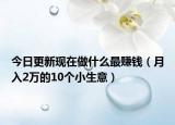 今日更新现在做什么最赚钱（月入2万的10个小生意）