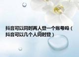 抖音可以同时两人登一个账号吗（抖音可以几个人同时登）