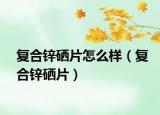 复合锌硒片怎么样（复合锌硒片）
