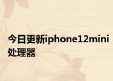 今日更新iphone12mini处理器