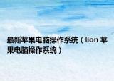 最新苹果电脑操作系统（lion 苹果电脑操作系统）