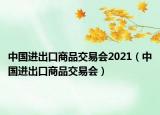 中国进出口商品交易会2021（中国进出口商品交易会）