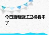 今日更新浙江卫视看不了