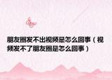 朋友圈发不出视频是怎么回事（视频发不了朋友圈是怎么回事）