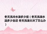 冬天洗冷水澡多少度（冬天洗澡水温多少合适 冬天洗澡太冷了怎么办）
