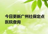今日更新广州社保定点医院查询