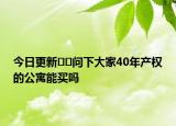 今日更新﻿﻿问下大家40年产权的公寓能买吗