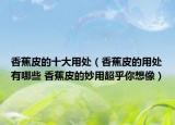 香蕉皮的十大用处（香蕉皮的用处有哪些 香蕉皮的妙用超乎你想像）