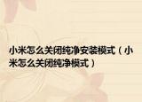小米怎么关闭纯净安装模式（小米怎么关闭纯净模式）