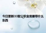 今日更新﻿﻿取公积金需要带什么东西