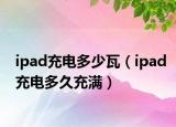 ipad充电多少瓦（ipad充电多久充满）