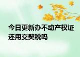 今日更新办不动产权证还用交契税吗