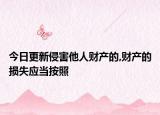 今日更新侵害他人财产的,财产的损失应当按照