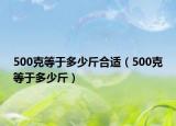 500克等于多少斤合适（500克等于多少斤）