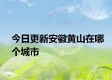 今日更新安徽黄山在哪个城市