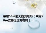荣耀50se能无线充电吗（荣耀50se支持无线充电吗）