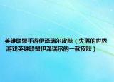 英雄联盟手游伊泽瑞尔皮肤（失落的世界 游戏英雄联盟伊泽瑞尔的一款皮肤）