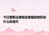 今日更新法律规定房屋的物权自什么时消灭