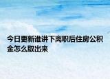 今日更新谁讲下离职后住房公积金怎么取出来