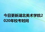 今日更新湖北美术学院2020年校考时间