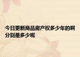 今日更新商品房产权多少年的啊分别是多少呢