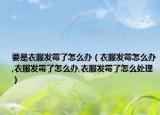 要是衣服发霉了怎么办（衣服发霉怎么办,衣服发霉了怎么办,衣服发霉了怎么处理）