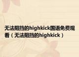 无法阻挡的highkick国语免费观看（无法阻挡的highkick）