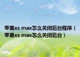 苹果xs max怎么关闭后台程序（苹果xs max怎么关闭后台）