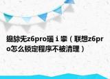 鑱旀兂z6pro瑙ｉ攣（联想z6pro怎么锁定程序不被清理）