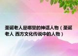 圣诞老人是哪里的神话人物（圣诞老人 西方文化传说中的人物）