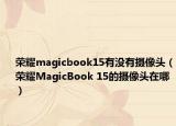 荣耀magicbook15有没有摄像头（荣耀MagicBook 15的摄像头在哪）