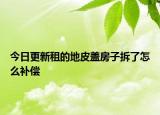 今日更新租的地皮盖房子拆了怎么补偿