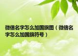 微信名字怎么加国旗图（微信名字怎么加国旗符号）
