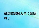 彭绍辉晋剧大全（彭绍辉）
