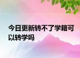 今日更新转不了学籍可以转学吗