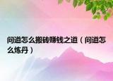 问道怎么搬砖赚钱之道（问道怎么炼丹）